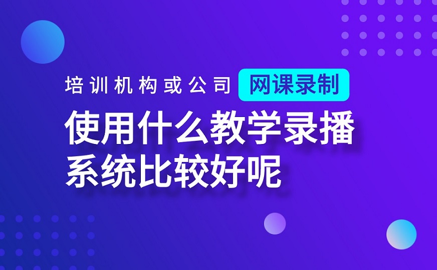 培訓機構或公司網課錄制使用什么教學錄播系統比較好呢